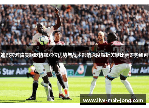 迪巴拉对阵曼联欧协联对位优势与战术影响深度解析关键比赛走势研判