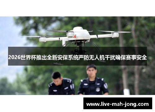 2026世界杯推出全新安保系统严防无人机干扰确保赛事安全 2026世界杯推出全新安保系统严防无人机干扰确保赛事安全