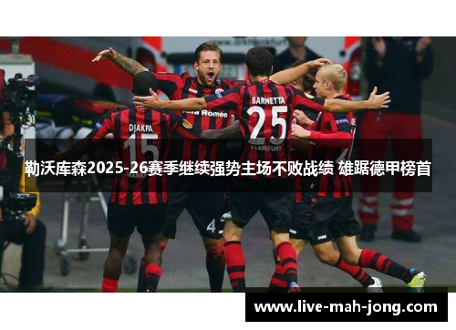 勒沃库森2025-26赛季继续强势主场不败战绩 雄踞德甲榜首 勒沃库森2025-26赛季继续强势主场不败战绩 雄踞德甲榜首