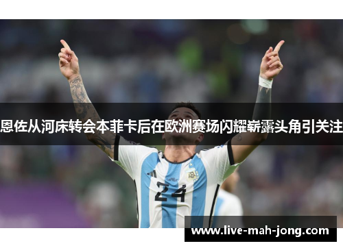 恩佐从河床转会本菲卡后在欧洲赛场闪耀崭露头角引关注 恩佐从河床转会本菲卡后在欧洲赛场闪耀崭露头角引关注