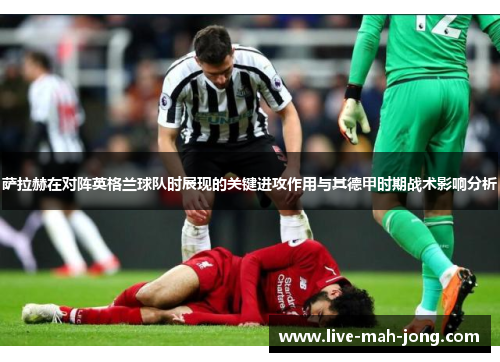 萨拉赫在对阵英格兰球队时展现的关键进攻作用与其德甲时期战术影响分析 萨拉赫在对阵英格兰球队时展现的关键进攻作用与其德甲时期战术影响分析