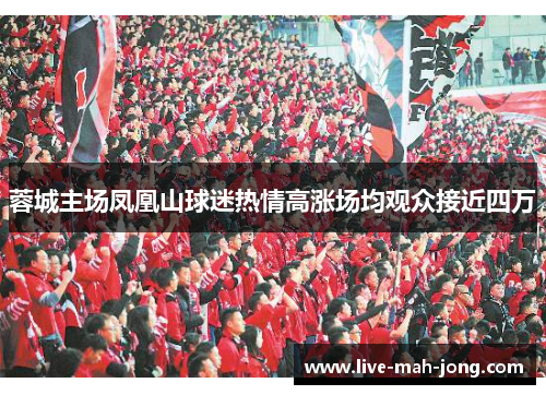 蓉城主场凤凰山球迷热情高涨场均观众接近四万 蓉城主场凤凰山球迷热情高涨场均观众接近四万