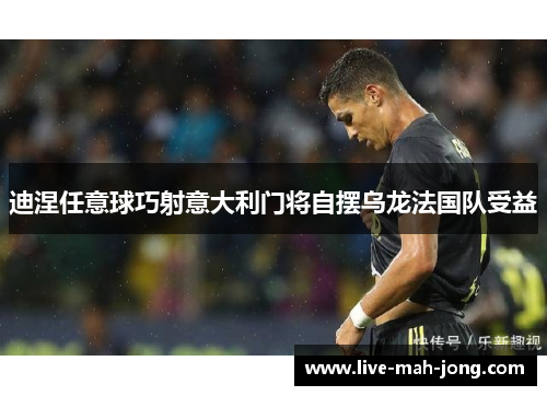 迪涅任意球巧射意大利门将自摆乌龙法国队受益 迪涅任意球巧射意大利门将自摆乌龙法国队受益