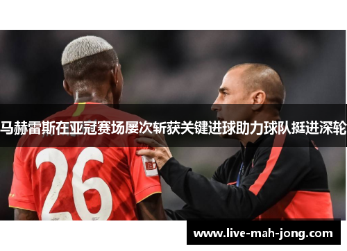 马赫雷斯在亚冠赛场屡次斩获关键进球助力球队挺进深轮