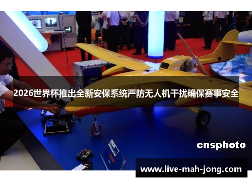 2026世界杯推出全新安保系统严防无人机干扰确保赛事安全