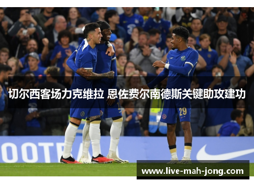 切尔西客场力克维拉 恩佐费尔南德斯关键助攻建功