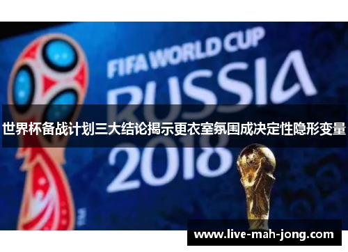 世界杯备战计划三大结论揭示更衣室氛围成决定性隐形变量 世界杯备战计划三大结论揭示更衣室氛围成决定性隐形变量