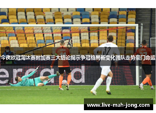 今夜欧冠淘汰赛附加赛三大结论揭示争冠格局新变化强队走势豪门命运 今夜欧冠淘汰赛附加赛三大结论揭示争冠格局新变化强队走势豪门命运