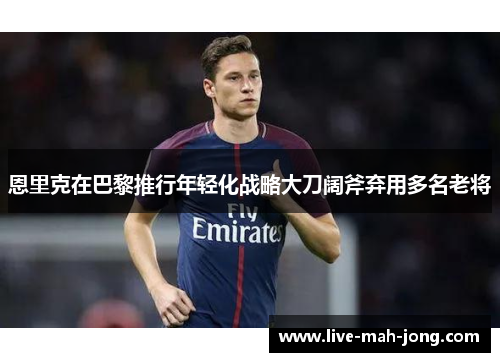 恩里克在巴黎推行年轻化战略大刀阔斧弃用多名老将 恩里克在巴黎推行年轻化战略大刀阔斧弃用多名老将