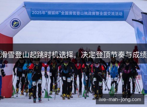 滑雪登山起跳时机选择,决定登顶节奏与成绩 滑雪登山起跳时机选择,决定登顶节奏与成绩