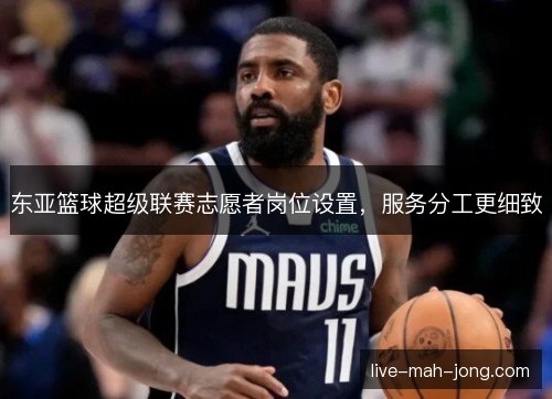 东亚篮球超级联赛志愿者岗位设置,服务分工更细致 东亚篮球超级联赛志愿者岗位设置,服务分工更细致